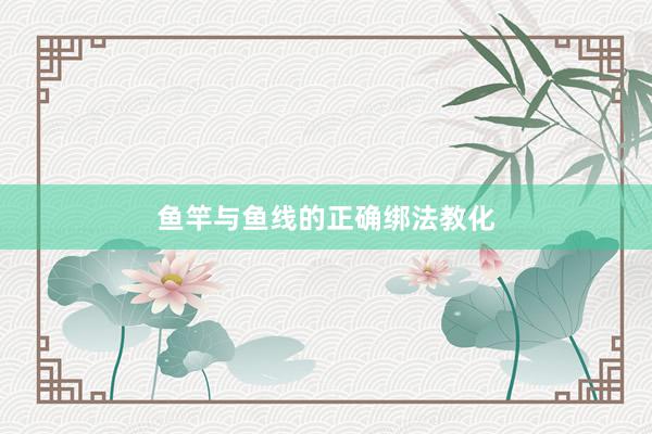 鱼竿与鱼线的正确绑法教化